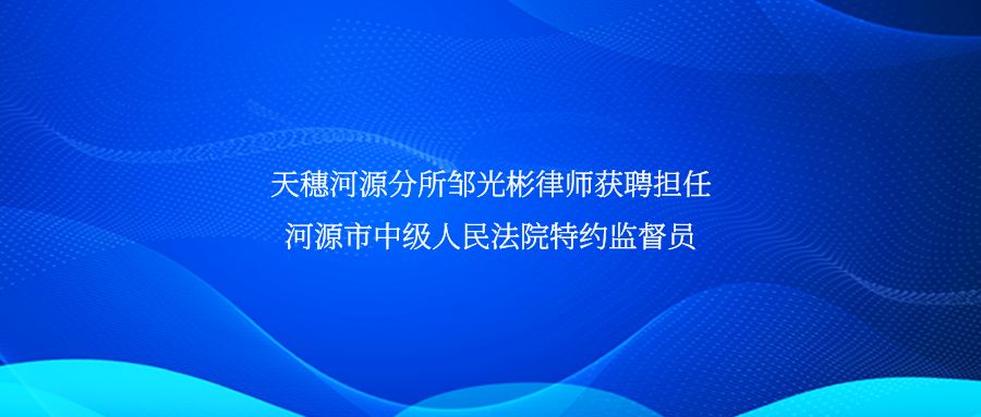 简讯 | 天穗河源分(fēn)所邹光彬律师获聘担任河源市中级人民(mín)法院特约监督员